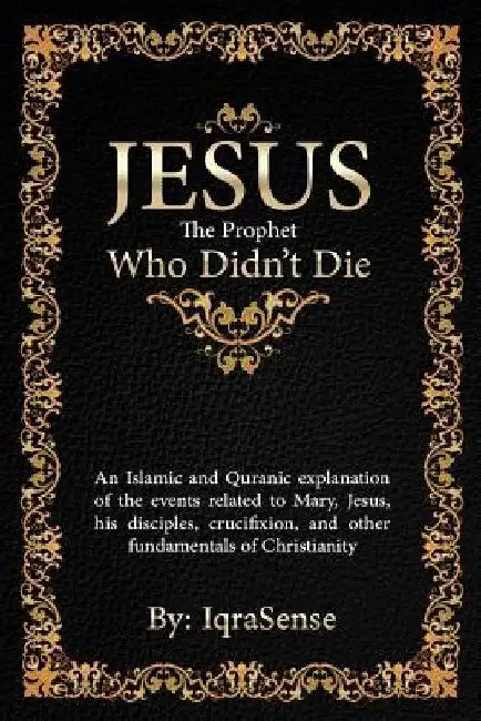 Jesus - The Prophet Who Didn't Die: An Islamic and Quranic explanation about Jesus, Mary, and other fundamentals of Christianity by Iqrasense