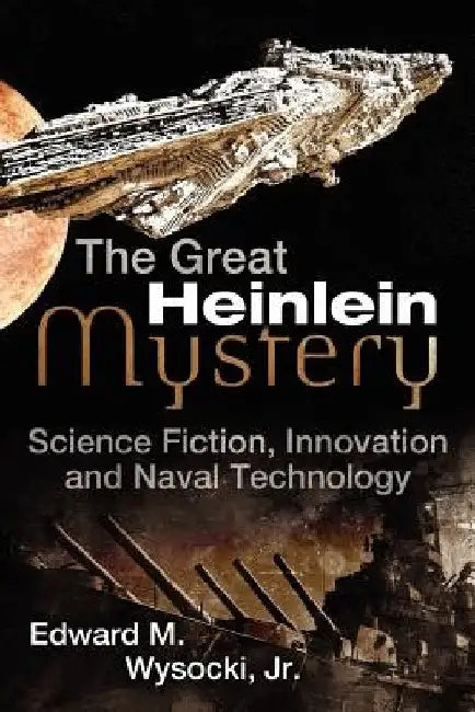 The Great Heinlein Mystery: Science Fiction, Innovation and Naval Technology by Edward M. Wysocki Jr