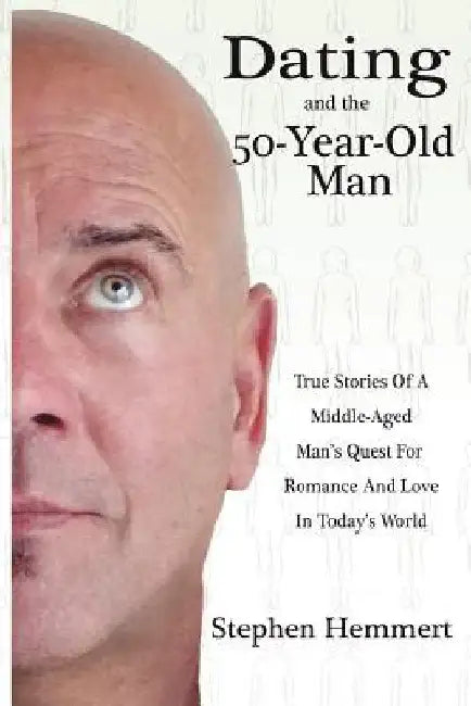 Dating and the 50-Year-Old Man: True Stories of a Middle-Aged Man's Quest for Romance and Love in Today's World by Stephen W. Hemmert