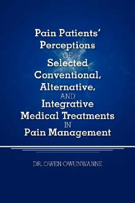 Pain Patients' Perceptions of Selected conventional, Alternative, and Integrative Medical Treatments in Pain Management: A Qualitative Study by Owen Owunwanne