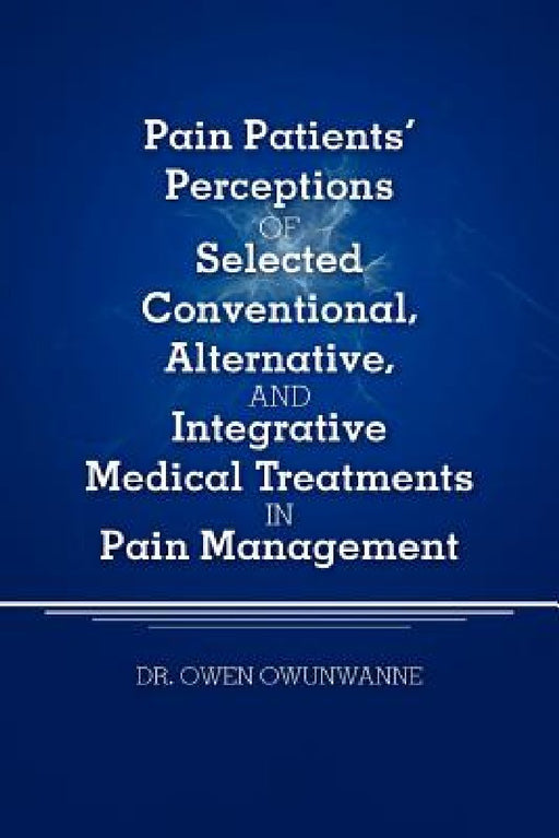 Pain Patients' Perceptions of Selected conventional, Alternative, and Integrative Medical Treatments in Pain Management: A Qualitative Study by Owen Owunwanne