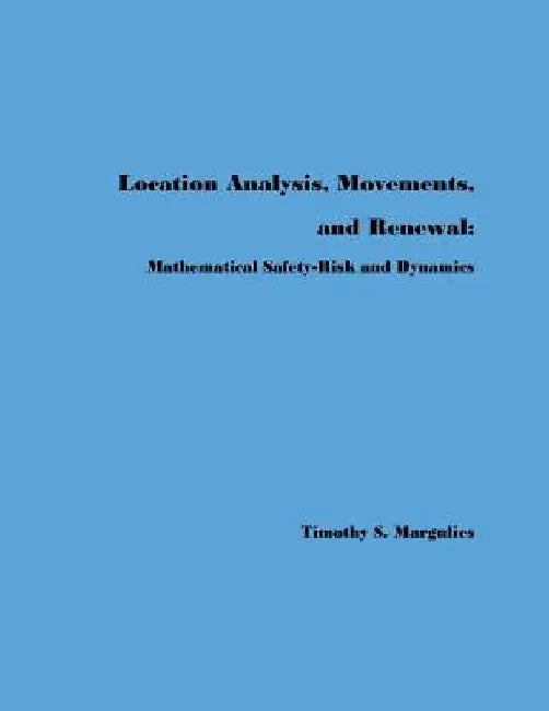Location Analysis, Movements, and Renewal: Mathematical Safety-Risk and Dynamics by Timothy S. Margulies