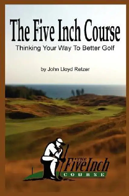 The Five Inch Course: Thinking Your Way To Better Golf by John Lloyd Retzer