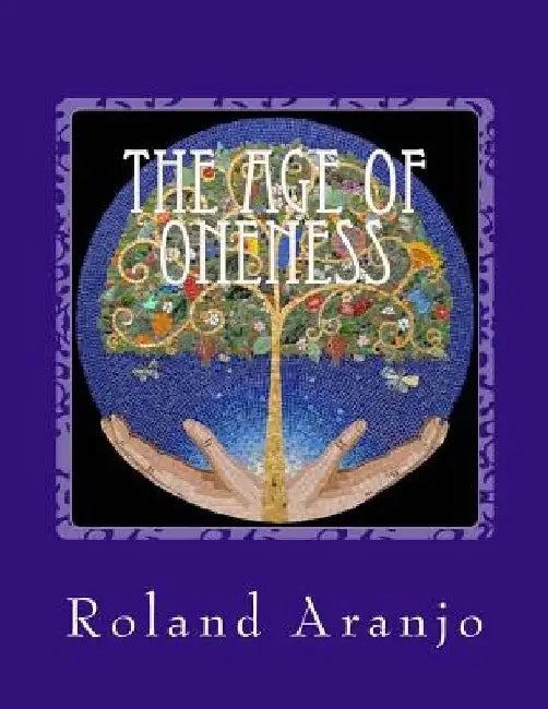 The Age of Oneness: Your Guide to Being One in Creation by Roland Sowadi Aranjo