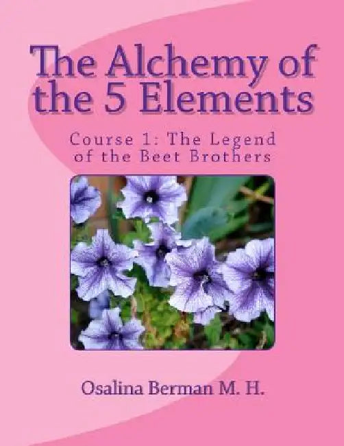 The Alchemy of the 5 Elements: The Legend of the Beet Brothers - Course 1 by Osalina Berman M. H.