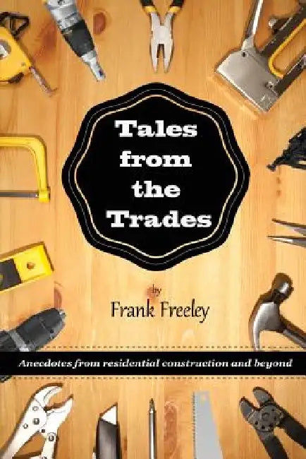 Tales From the Trades: Anecdotes from Residential Construction and Beyond by Frank Freeley