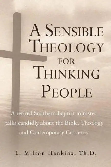 A Sensible Theology for Thinking People: A retired Southern Baptist minister talks candidly about the Bible, Theology, and Contemporary Concerns by Th D. L. Milton Hankins