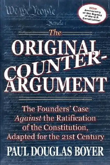 The Original Counter-Argument: The Founders' Case Against the Ratification of the Constitution, Adapted for the 21st Century by Paul Douglas Boyer