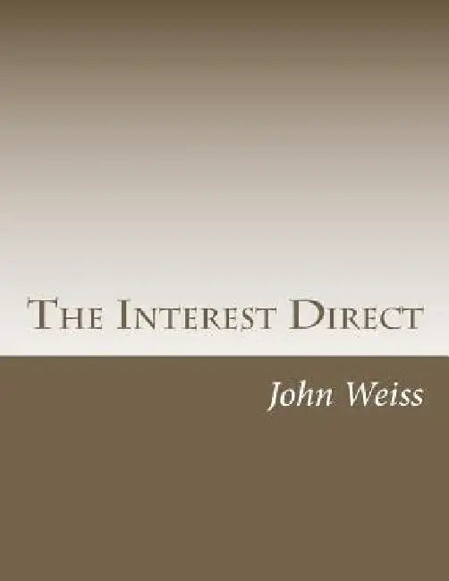 The Interest Direct: An Intuitively Obvious Approach to a Basic Understanding of the Interest for the Casual Observer by John Weiss