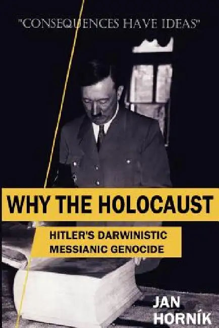 Why the Holocaust: Hitler's Darwinistic Messianic Genocide by Jan Hornik