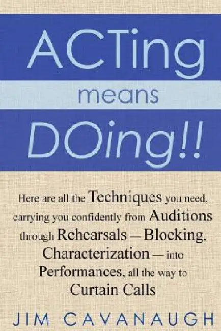 Acting means Doing !!: Here are all the Techniques you need, carrying you confidently from Auditions through Rehearsals - Blocking, Character by Jim Cavanaugh