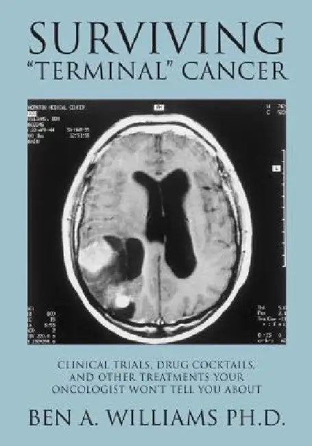 Surviving Terminal Cancer: Clinical Trials, Drug Cocktails, and Other Treatments Your Oncologist Won't Tell You About by Ben a. Williams Ph. D.