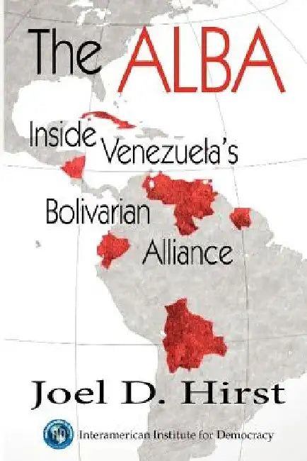 The Alba: Inside Venezuela's Bolivarian Alliance by Joel D. Hirst