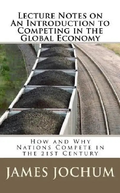 Lecture Notes on: An Introduction to Competing in the Global Economy: How and Why Nations Compete in the 21st Century by James J. Jochum