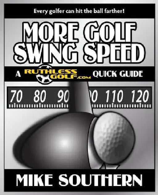 More Golf Swing Speed: A RuthlessGolf.com Quick Guide by Mike Southern