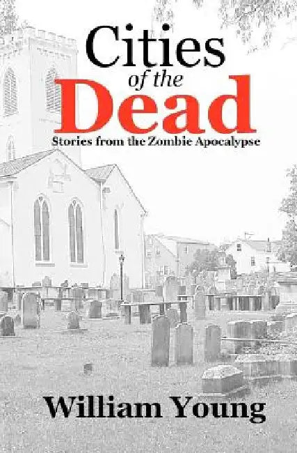 Cities of the Dead: Stories from the Zombie Apocalypse by William Young