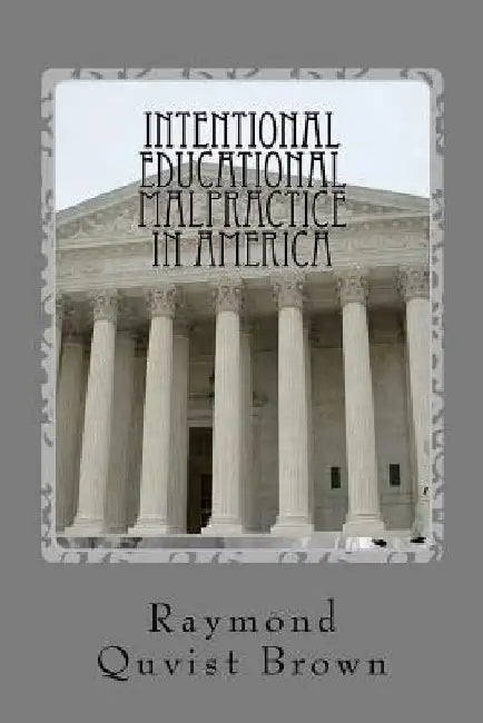 Intentional Educational Malpractice In America: An Expose Of How Local Public School Bureaucracy Destroys Public Education by Raymond Q. Brown