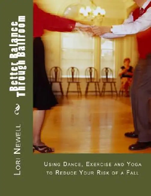 Better Balance Through Ballroom: Using Exercise, Yoga and Dance to Reduce Your Risk of a Fall by Lori A. Newell