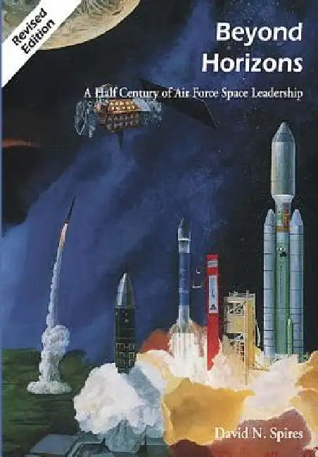 Beyond Horizons: A Half Century of Air Force Space Leadership by Rick W. Sturdevant