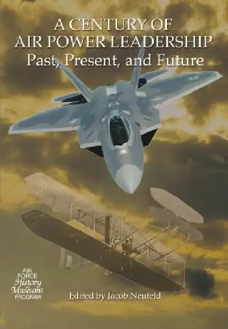 A Century of Air Power Leadership - Past, Present and Future: Proceedings of a Symposium by Jacob Neufeld
