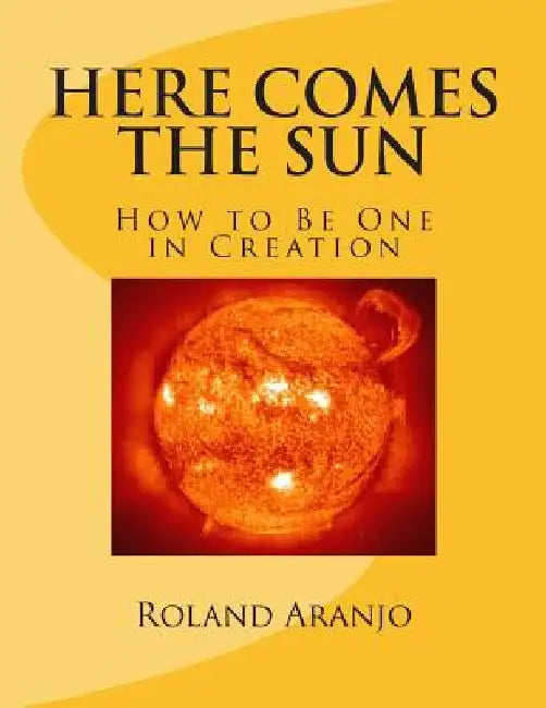 Here Comes the Sun: How to Be One in Creation by Roland Aranjo