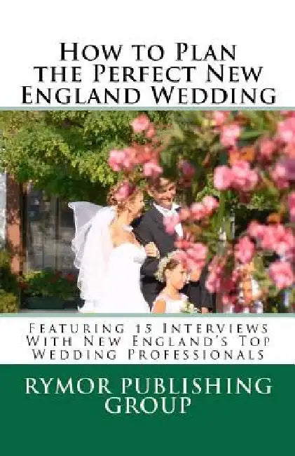 How to Plan the Perfect New England Wedding: Featuring 15 Interviews With New England's Top Wedding Professionals by Carl Roehrich
