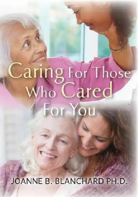 Caring for Those Who Cared for You: A Healthcare Guide and Workbook for Caregivers by Joanne B. Blanchard Ph. D.