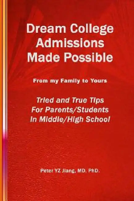 Dream College Admissions Made Possible: From My Family To Yours Tried and True Tips For Parents/Students in Middle/High School by Peter Yz Jiang