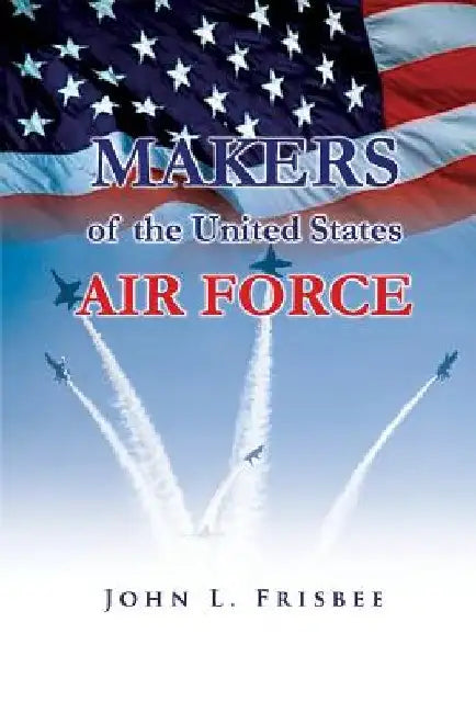 Makers of the United States Air Force by Air Force History and Museums Program