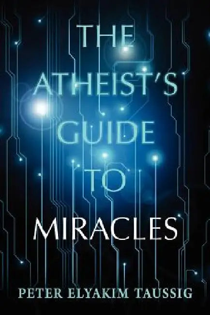 The Atheist's Guide To Miracles by Peter Elyakim Taussig