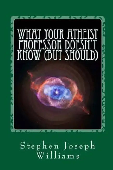 What Your Atheist Professor Doesn't Know (But Should) by Stephen Joseph Williams