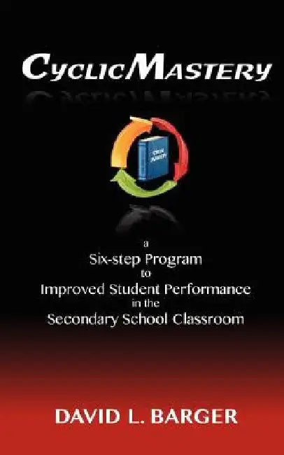 CyclicMastery: a six-step program to improved student performance in the secondary classroom by David L. Barger