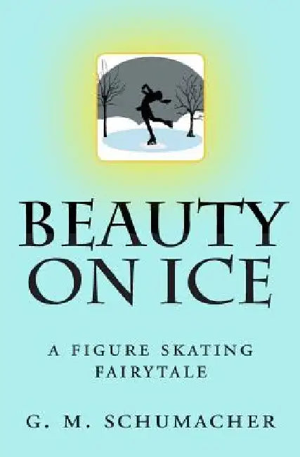 Beauty On Ice: A Figure Skating Fairytale by G. M. Schumacher