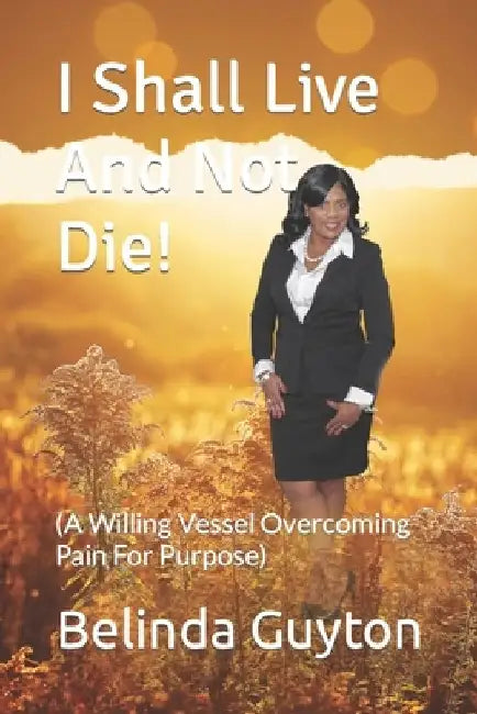 I Shall Live And Not Die!: (A Willing Vessel Overcoming Pain For Purpose) by Belinda Guyton
