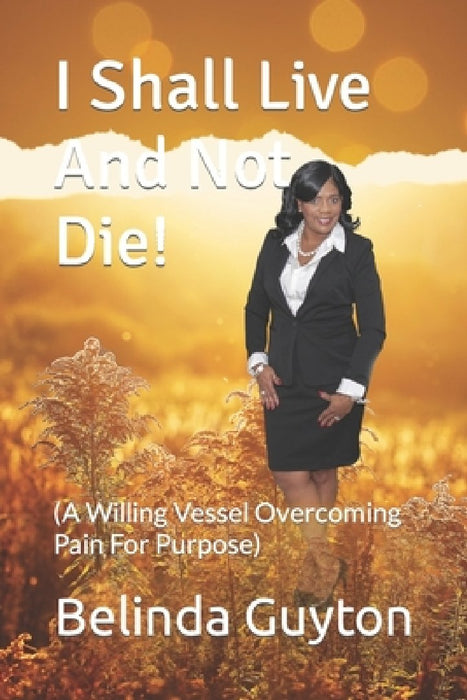 I Shall Live And Not Die!: (A Willing Vessel Overcoming Pain For Purpose) by Belinda Guyton