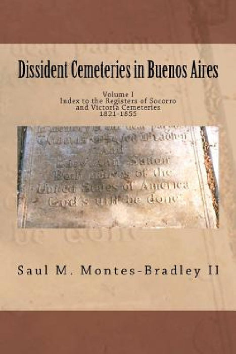 Dissident Cemeteries in Buenos Aires: Index to the Registers of Socorro and Victoria Cemeteries, 1821-1855 by Saul M. Montes-Bradley II