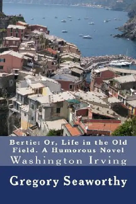 Bertie: Or, Life in the Old Field. A Humorous Novel: Washington Irving by Gregory Seaworthy