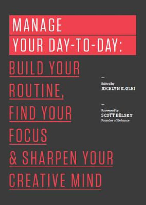 Manage Your Day-To-Day: Build Your Routine, Find Your Focus, and Sharpen Your Creative Mind