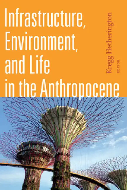 Infrastructure, Environment, and Life in the Anthropocene by Kregg Hetherington