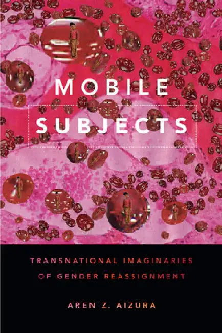 Mobile Subjects: Transnational Imaginaries of Gender Reassignment by Aren Z. Aizura