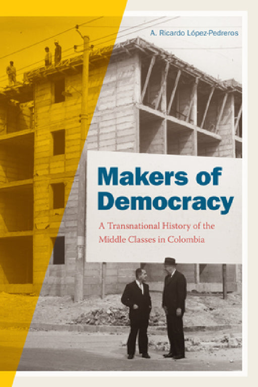 Makers of Democracy: A Transnational History of the Middle Classes in Colombia by A. Ricardo López-Pedreros