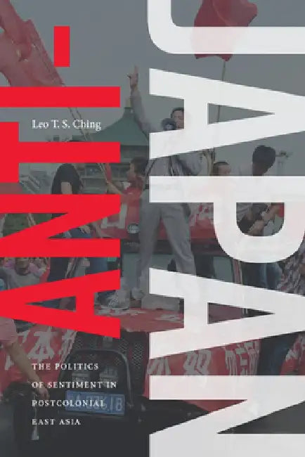 Anti-Japan: The Politics of Sentiment in Postcolonial East Asia by Leo T. S. Ching
