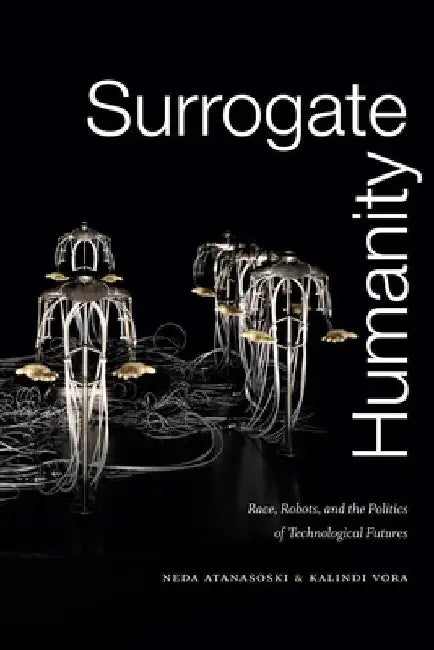 Surrogate Humanity: Race, Robots, and the Politics of Technological Futures by Neda Atanasoski