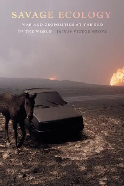 Savage Ecology: War and Geopolitics at the End of the World by Jairus Victor Grove