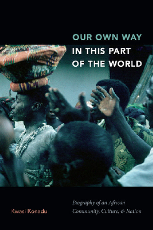 Our Own Way in This Part of the World: Biography of an African Community, Culture, and Nation by Kwasi Konadu