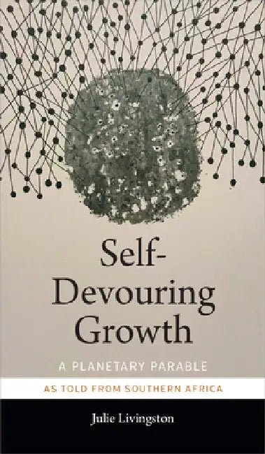 Self-Devouring Growth: A Planetary Parable as Told from Southern Africa by Julie Livingston