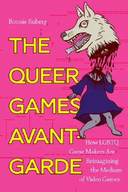 The Queer Games Avant-Garde: How Lgbtq Game Makers Are Reimagining the Medium of Video Games by Bonnie Ruberg