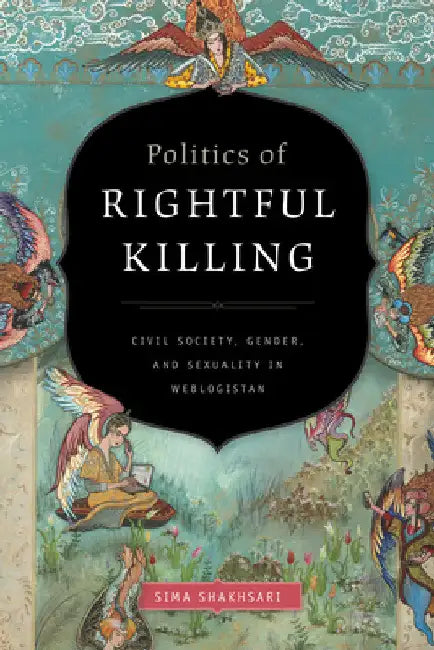 Politics of Rightful Killing: Civil Society, Gender, and Sexuality in Weblogistan by Sima Shakhsari