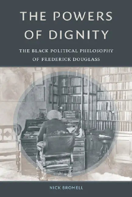 The Powers of Dignity: The Black Political Philosophy of Frederick Douglass by Nick Bromell