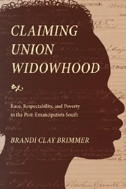 Claiming Union Widowhood: Race, Respectability, and Poverty in the Post-Emancipation South by Brandi Clay Brimmer